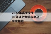 2022年高考女生300分以上大学名单及专业推荐
