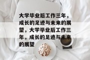 大学毕业后工作三年，成长的足迹与未来的展望，大学毕业后工作三年，成长的足迹与未来的展望