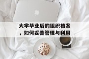 大学毕业后的组织档案，如何妥善管理与利用