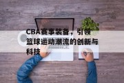 CBA赛事装备，引领篮球运动潮流的创新与科技