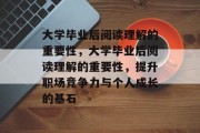 大学毕业后阅读理解的重要性，大学毕业后阅读理解的重要性，提升职场竞争力与个人成长的基石