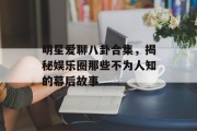 明星爱聊八卦合集，揭秘娱乐圈那些不为人知的幕后故事