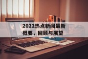 2022热点新闻最新概要，回顾与展望