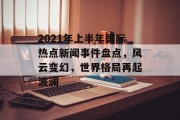 2021年上半年国际热点新闻事件盘点，风云变幻，世界格局再起波澜