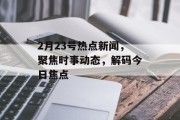2月23号热点新闻，聚焦时事动态，解码今日焦点
