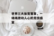 世界三大体育赛事，一场场激动人心的竞技盛宴
