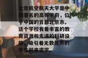 北京航空航天大学是中国著名的高等学府，位于中国的首都北京市。这个学校有着丰富的教育资源和先进的科研设施，吸引着无数优秀的学生前来求学。