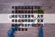 大学毕业后能否贷款？全面解析毕业后的贷款途径与注意事项，大学毕业后如何贷款？全面解析毕业后的贷款途径与注意事项