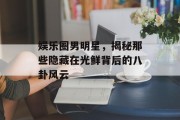 娱乐圈男明星，揭秘那些隐藏在光鲜背后的八卦风云