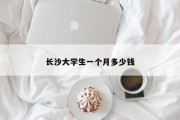 长沙大学生一个月多少钱