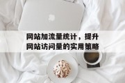 网站加流量统计，提升网站访问量的实用策略