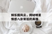 娱乐圈风云，揭秘明星情感八卦背后的真相