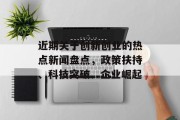 近期关于创新创业的热点新闻盘点，政策扶持、科技突破、企业崛起