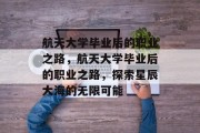 航天大学毕业后的职业之路，航天大学毕业后的职业之路，探索星辰大海的无限可能