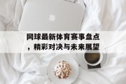 网球最新体育赛事盘点，精彩对决与未来展望