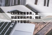 CBA常规赛事表，篮球盛宴即将开启，精彩对决不容错过！