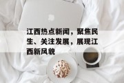 江西热点新闻，聚焦民生、关注发展，展现江西新风貌