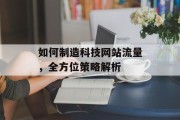 如何制造科技网站流量，全方位策略解析