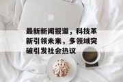 最新新闻报道，科技革新引领未来，多领域突破引发社会热议