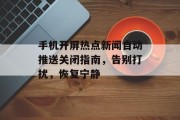 手机开屏热点新闻自动推送关闭指南，告别打扰，恢复宁静