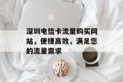 深圳电信卡流量购买网站，便捷高效，满足您的流量需求