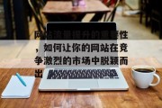 网站流量提升的重要性，如何让你的网站在竞争激烈的市场中脱颖而出
