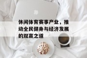 休闲体育赛事产业，推动全民健身与经济发展的双赢之道
