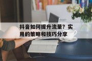 抖音如何提升流量？实用的策略和技巧分享