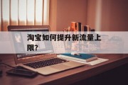 淘宝如何提升新流量上限？