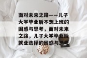 面对未来之路——儿子大学毕业后不想上班的困惑与思考，面对未来之路，儿子大学毕业后就业选择的困惑与思考