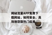 揭秘流量APP免费下载网站，如何安全、高效地获取热门应用