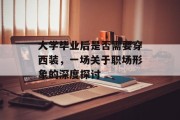 大学毕业后是否需要穿西装，一场关于职场形象的深度探讨