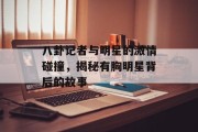 八卦记者与明星的激情碰撞，揭秘有胸明星背后的故事