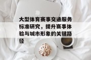 大型体育赛事交通服务标准研究，提升赛事体验与城市形象的关键路径