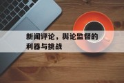 新闻评论，舆论监督的利器与挑战
