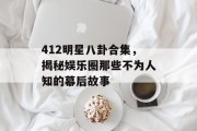 412明星八卦合集，揭秘娱乐圈那些不为人知的幕后故事