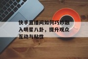快手直播间如何巧妙融入明星八卦，提升观众互动与粘性