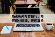 热点新闻写作技巧，如何抓住眼球，传递真相