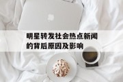 明星转发社会热点新闻的背后原因及影响