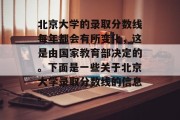 北京大学的录取分数线每年都会有所变化，这是由国家教育部决定的。下面是一些关于北京大学录取分数线的信息。