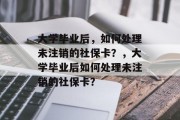 大学毕业后，如何处理未注销的社保卡？，大学毕业后如何处理未注销的社保卡？