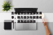 吉林省中小学生体育赛事，助力青少年健康成长，激发运动激情