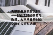 大学毕业后卖什么好？——创业之路的探索与选择，大学毕业后创业之路的探索与选择