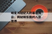 明星与经纪人的幕后风云，揭秘娱乐圈的八卦世界