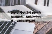 最近几个月发生的热点新闻盘点，聚焦社会热点，洞察时代脉搏