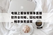 电脑上看体育赛事直播软件全攻略，轻松观赛，畅享体育盛宴