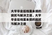 大学毕业后档案未提的困扰与解决之道，大学毕业后档案未提的困扰与解决之道