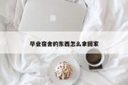 毕业宿舍的东西怎么拿回家