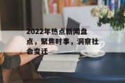 2022年热点新闻盘点，聚焦时事，洞察社会变迁
