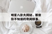 明星八卦大揭秘，那些你不知道的奇闻轶事